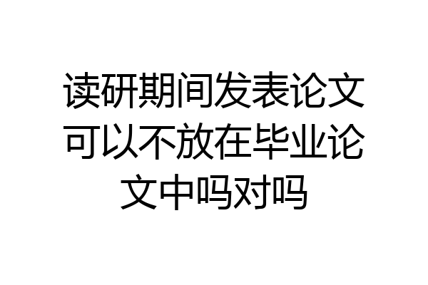 读研期间发表论文可以不放在毕业论文中吗对吗