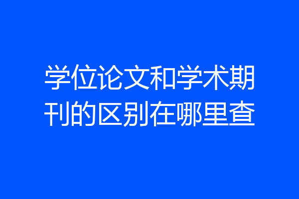 学位论文和学术期刊的区别在哪里查