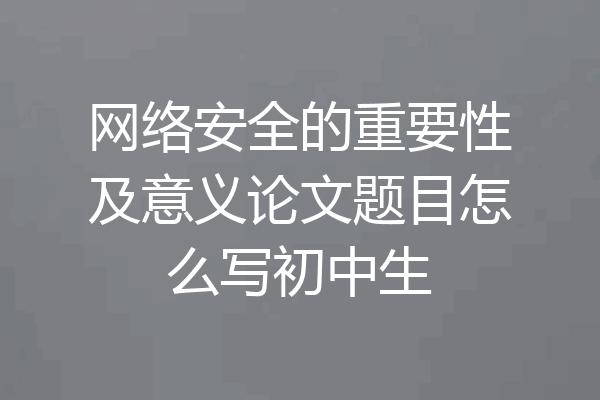 网络安全的重要性及意义论文题目怎么写初中生