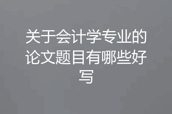关于会计学专业的论文题目有哪些好写