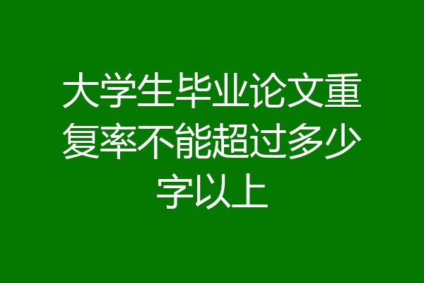 大学生毕业论文重复率不能超过多少字以上