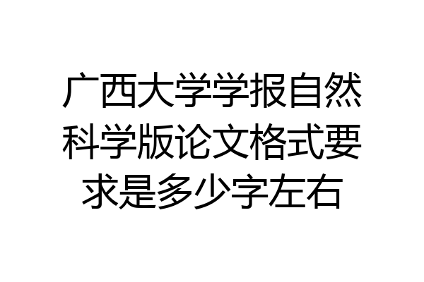 广西大学学报自然科学版论文格式要求是多少字左右