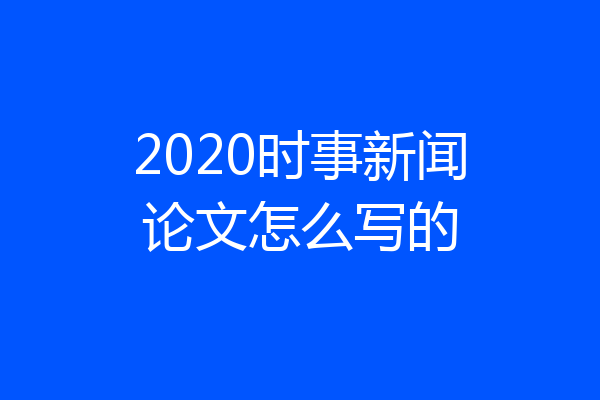 2020时事新闻论文怎么写的