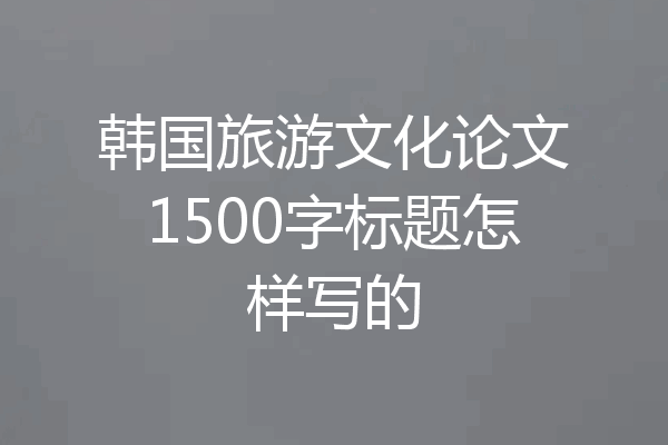 韩国旅游文化论文1500字标题怎样写的