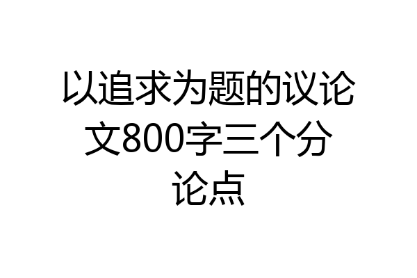 以追求为题的议论文800字三个分论点