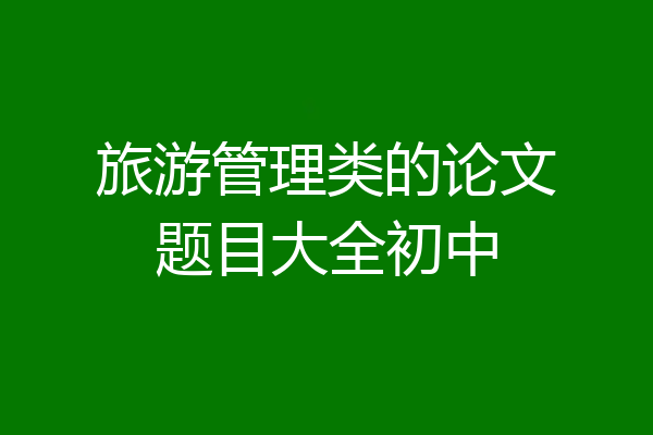 旅游管理类的论文题目大全初中