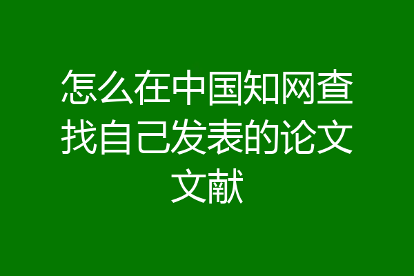 怎么在中国知网查找自己发表的论文文献