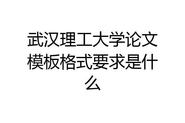 武汉理工大学论文模板格式要求是什么