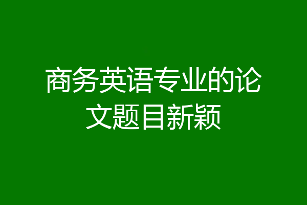 商务英语专业的论文题目新颖