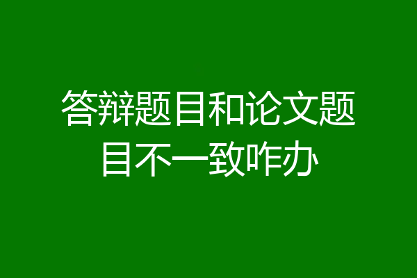 答辩题目和论文题目不一致咋办