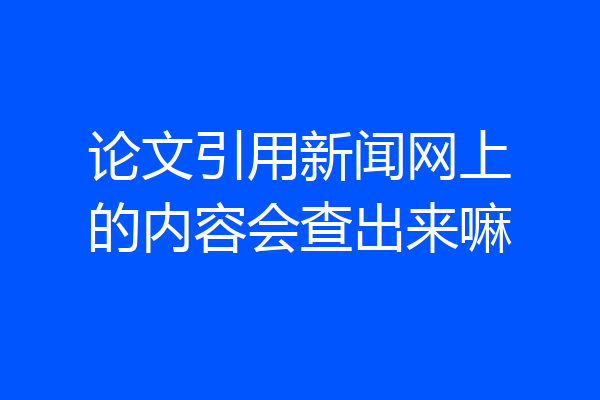 论文引用新闻网上的内容会查出来嘛