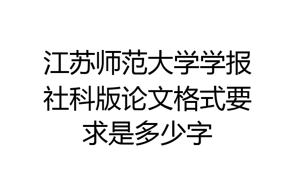 江苏师范大学学报社科版论文格式要求是多少字