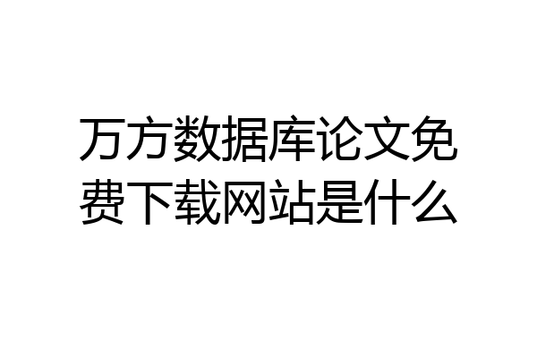 万方数据库论文免费下载网站是什么
