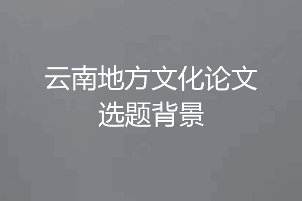 云南地方文化论文选题背景