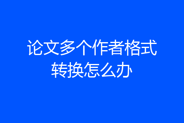 论文多个作者格式转换怎么办