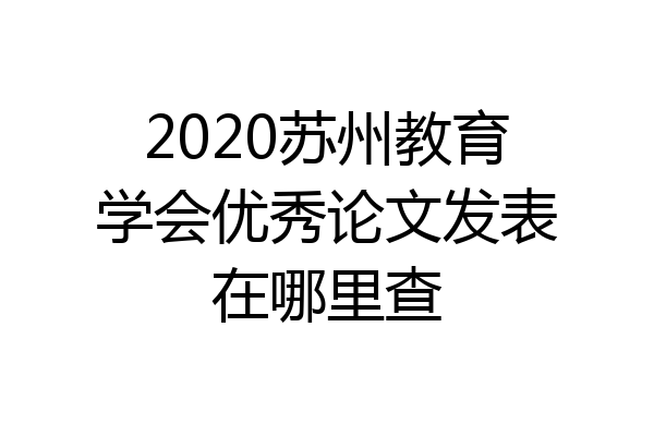 2020苏州教育学会优秀论文发表在哪里查