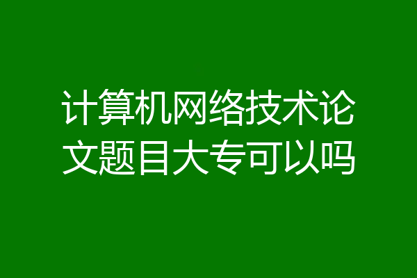 计算机网络技术论文题目大专可以吗