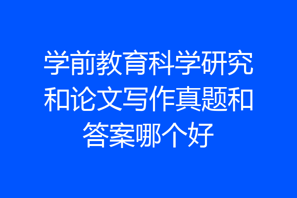 学前教育科学研究和论文写作真题和答案哪个好