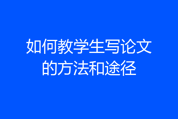 如何教学生写论文的方法和途径