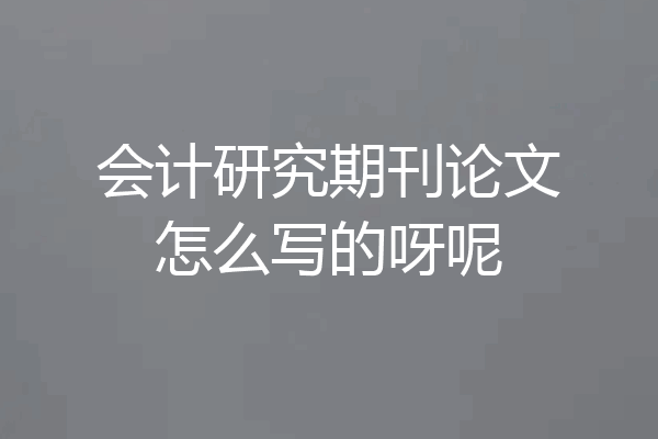 会计研究期刊论文怎么写的呀呢