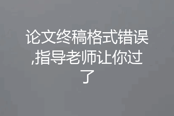 论文终稿格式错误,指导老师让你过了