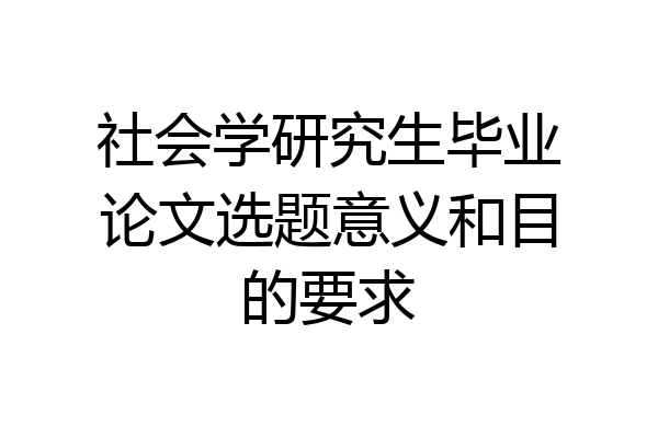 社会学研究生毕业论文选题意义和目的要求
