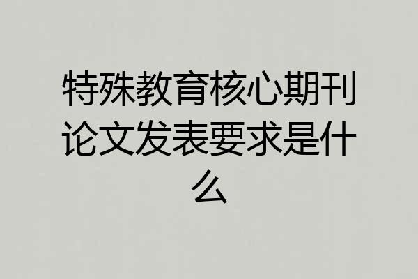 特殊教育核心期刊论文发表要求是什么