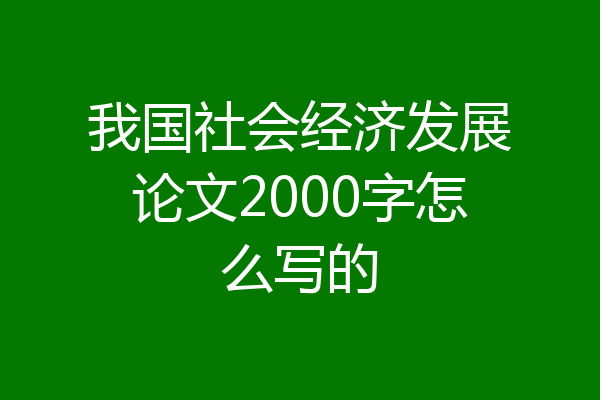 我国社会经济发展论文2000字怎么写的