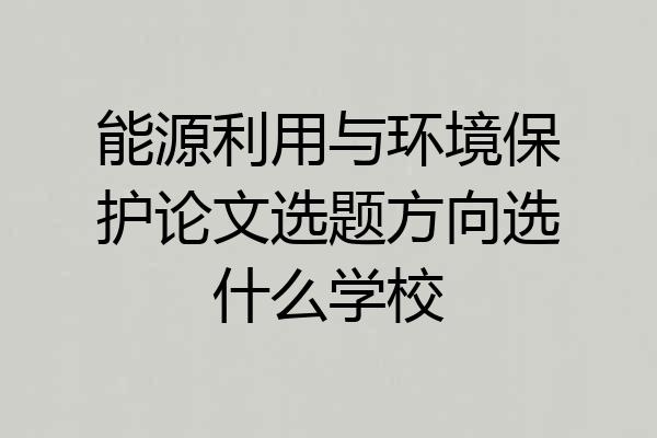 能源利用与环境保护论文选题方向选什么学校