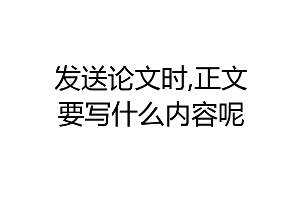 发送论文时,正文要写什么内容呢