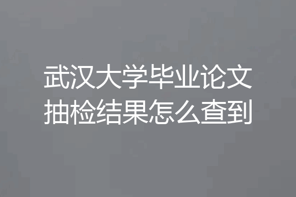 武汉大学毕业论文抽检结果怎么查到