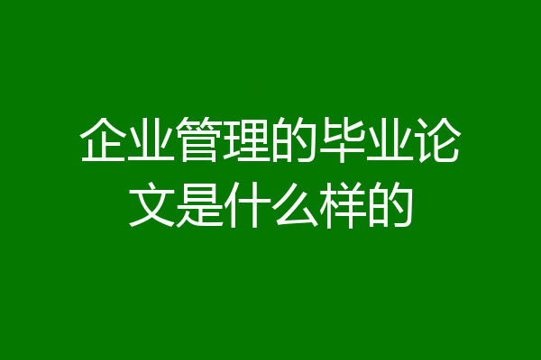 企业管理的毕业论文是什么样的