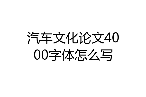 汽车文化论文4000字体怎么写