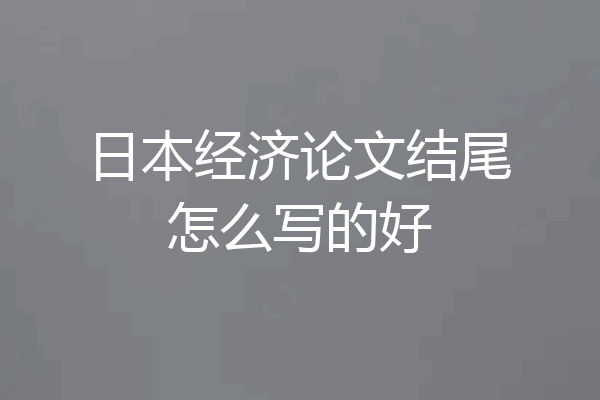 日本经济论文结尾怎么写的好