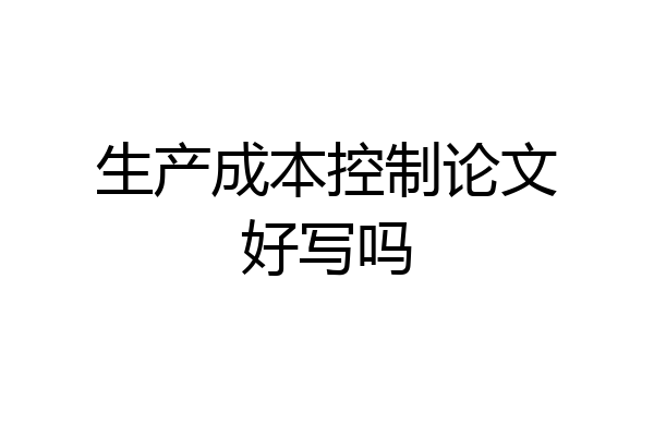 生产成本控制论文好写吗