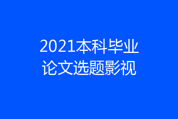 2021本科毕业论文选题影视