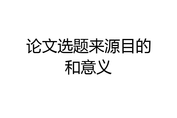 论文选题来源目的和意义