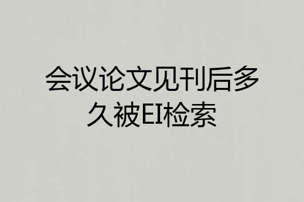 会议论文见刊后多久被EI检索