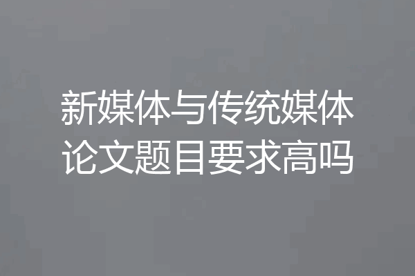 新媒体与传统媒体论文题目要求高吗