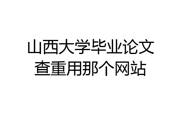 山西大学毕业论文查重用那个网站