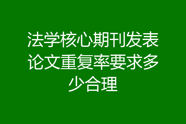 法学核心期刊发表论文重复率要求多少合理