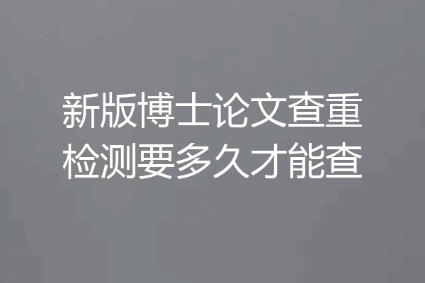 新版博士论文查重检测要多久才能查
