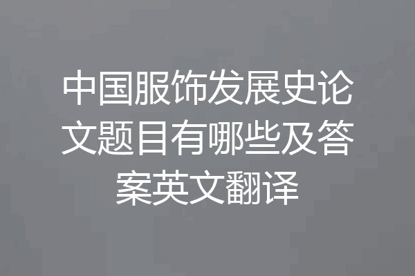 中国服饰发展史论文题目有哪些及答案英文翻译