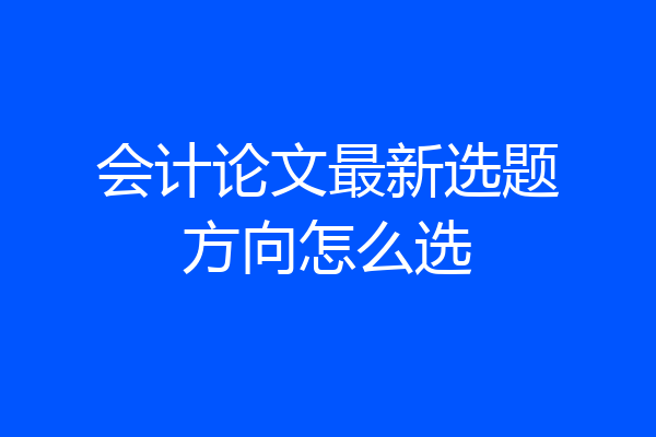 会计论文最新选题方向怎么选