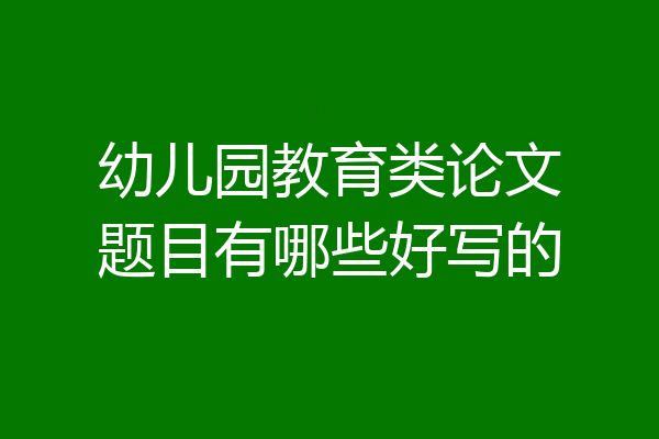 幼儿园教育类论文题目有哪些好写的