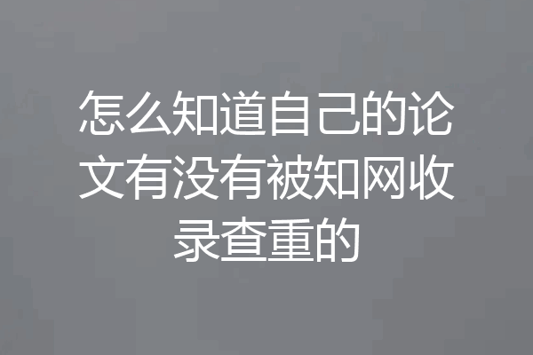 怎么知道自己的论文有没有被知网收录查重的