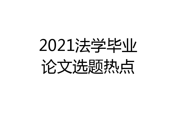2021法学毕业论文选题热点