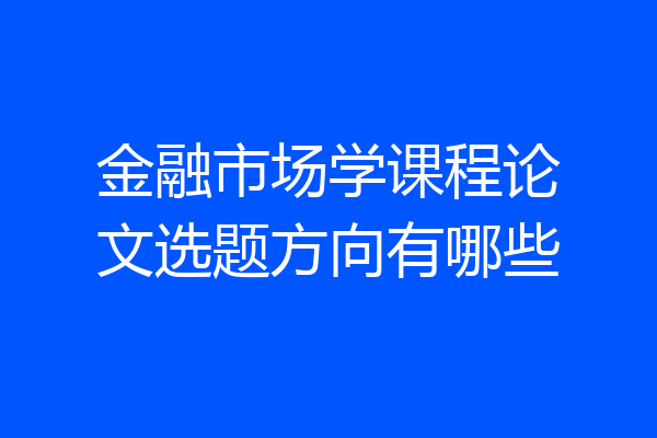 金融市场学课程论文选题方向有哪些