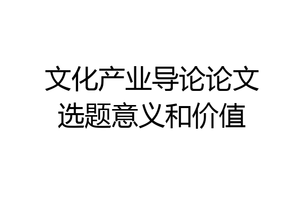 文化产业导论论文选题意义和价值