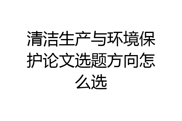 清洁生产与环境保护论文选题方向怎么选